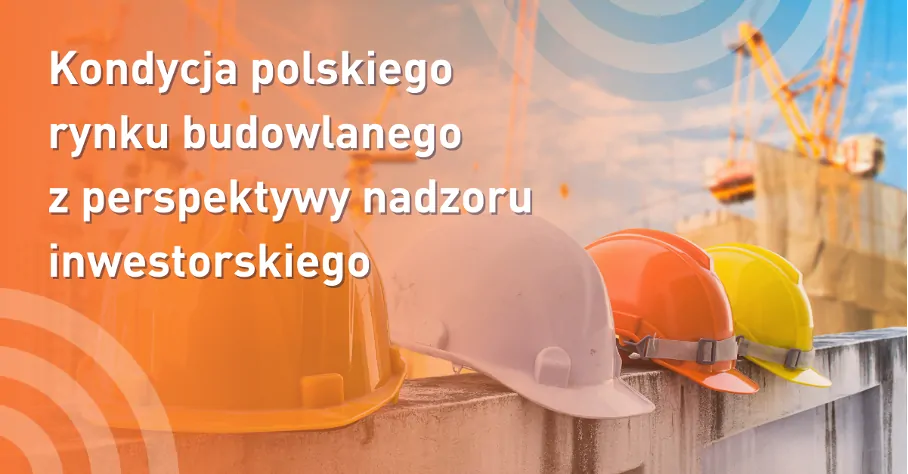 Kondycja polskiego rynku budowlanego  z perspektywy nadzoru inwestorskiego
